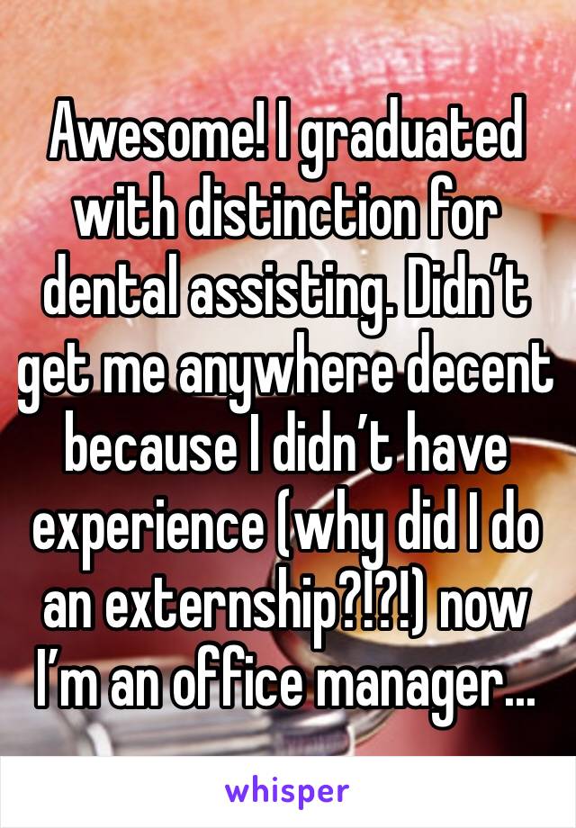 Awesome! I graduated with distinction for dental assisting. Didn’t get me anywhere decent because I didn’t have experience (why did I do an externship?!?!) now I’m an office manager...