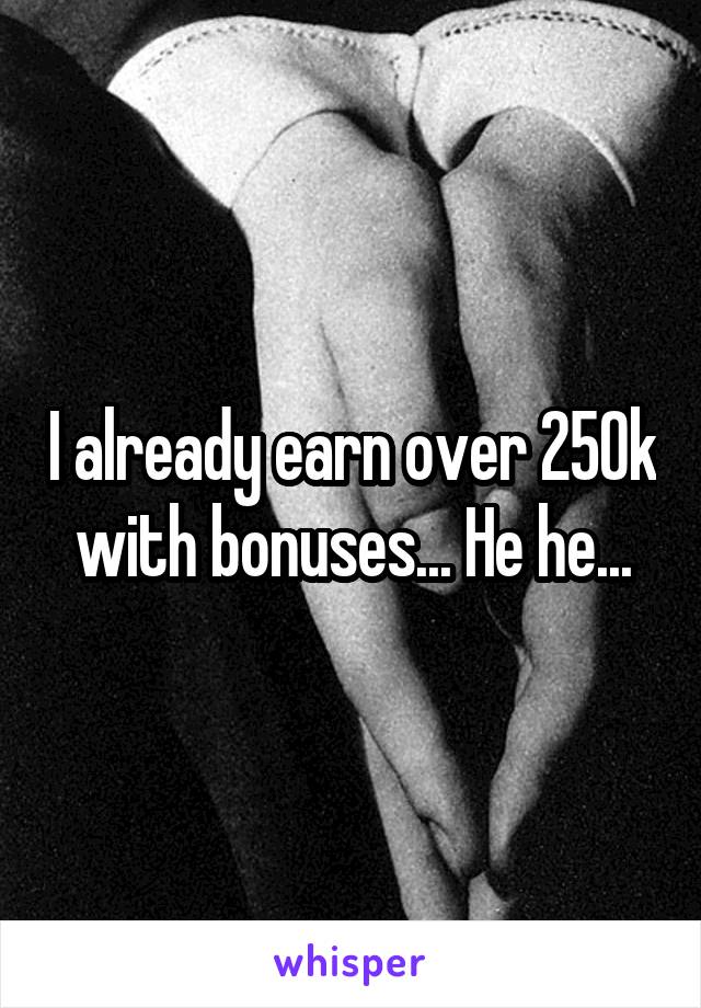 I already earn over 250k with bonuses... He he...