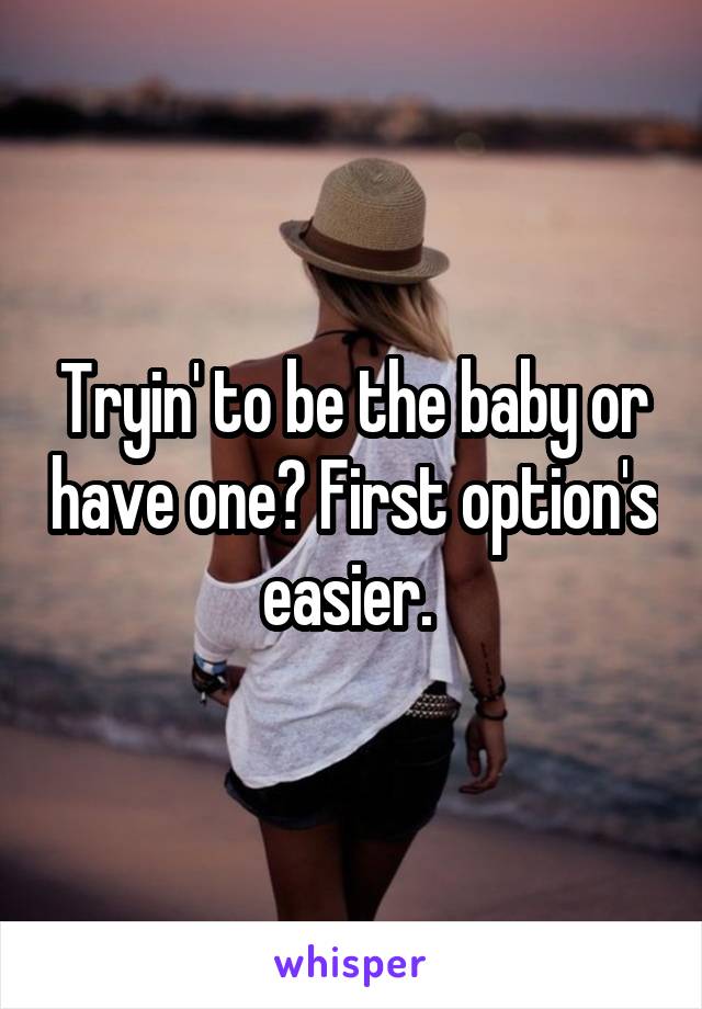 Tryin' to be the baby or have one? First option's easier. 
