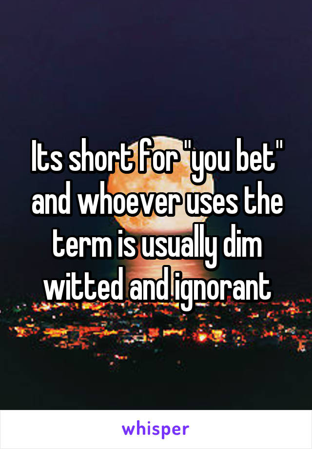 Its short for "you bet" and whoever uses the term is usually dim witted and ignorant
