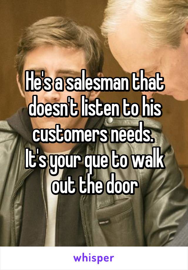 He's a salesman that doesn't listen to his customers needs. 
It's your que to walk out the door