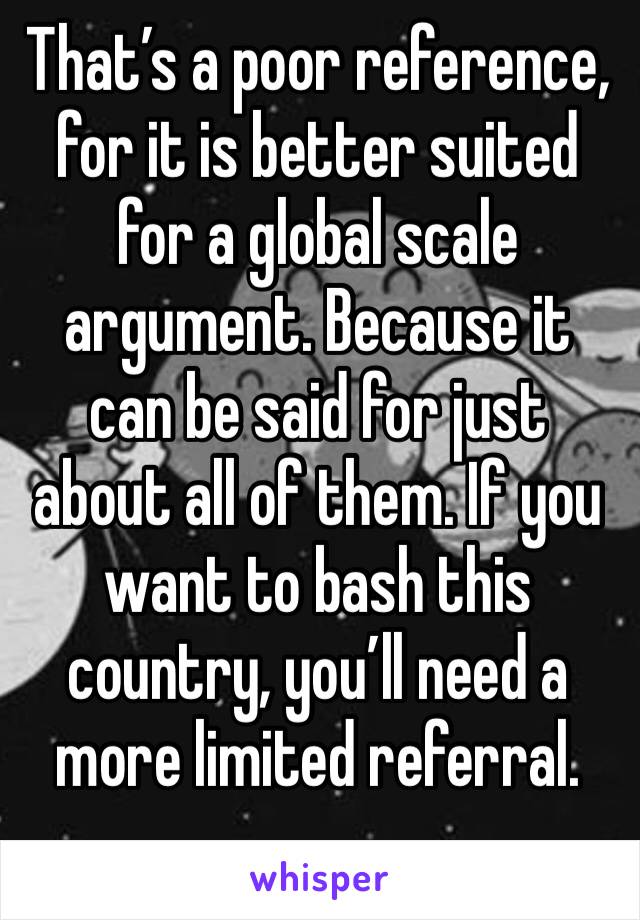 That’s a poor reference, for it is better suited for a global scale argument. Because it can be said for just about all of them. If you want to bash this country, you’ll need a more limited referral. 