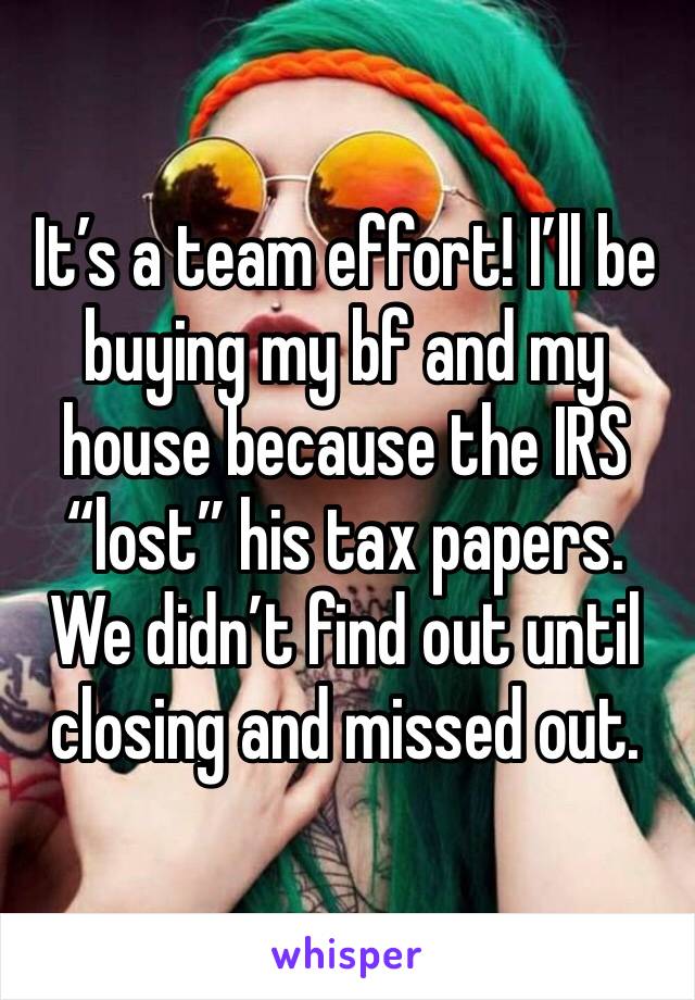 It’s a team effort! I’ll be buying my bf and my house because the IRS “lost” his tax papers. We didn’t find out until closing and missed out. 