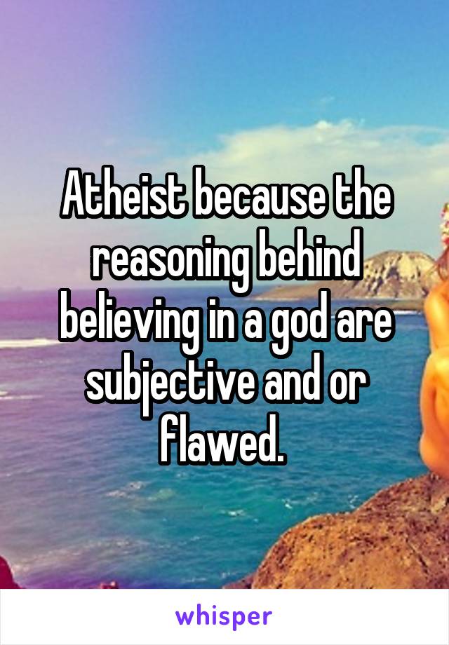 Atheist because the reasoning behind believing in a god are subjective and or flawed. 