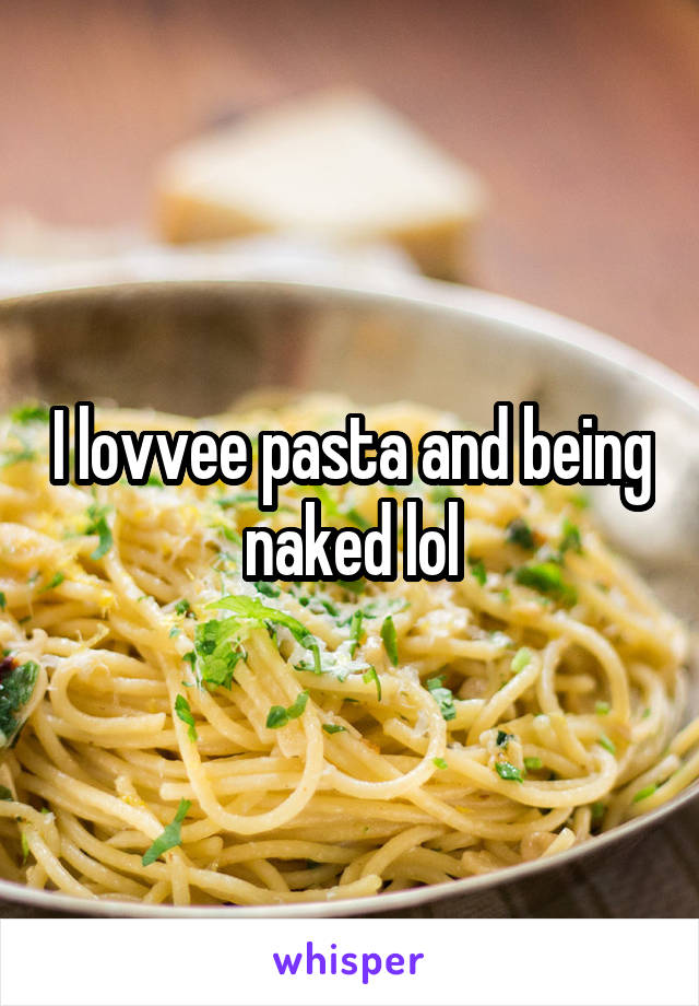 I lovvee pasta and being naked lol