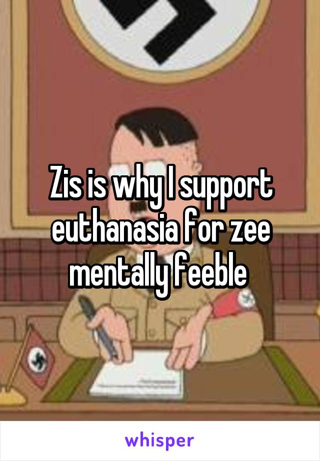 Zis is why I support euthanasia for zee mentally feeble 