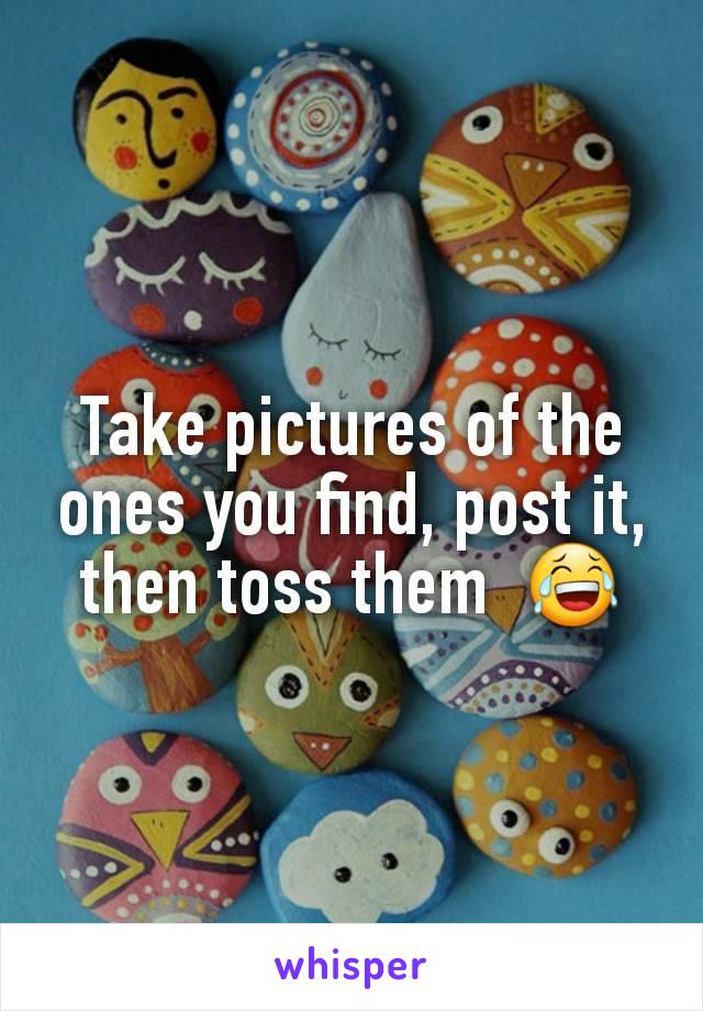 Take pictures of the ones you find, post it, then toss them  😂