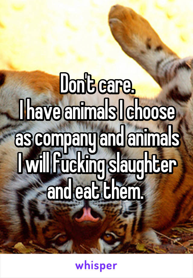 Don't care.
I have animals I choose as company and animals I will fucking slaughter and eat them. 