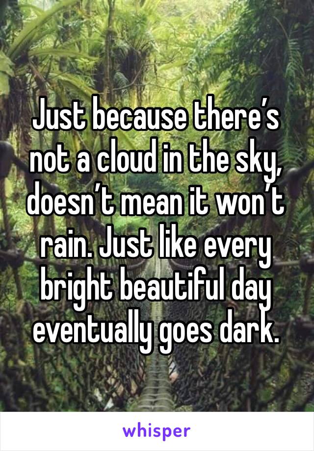 Just because there’s not a cloud in the sky, doesn’t mean it won’t rain. Just like every bright beautiful day eventually goes dark. 