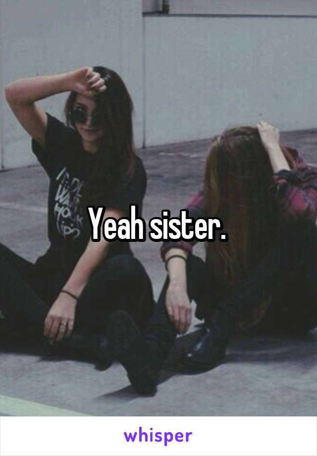 Yeah sister. 