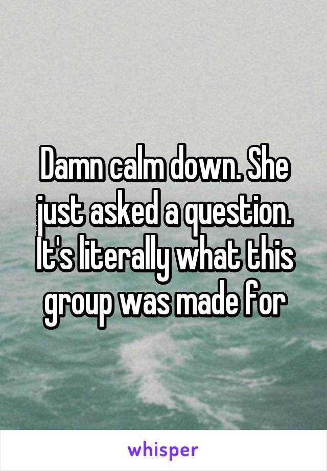 Damn calm down. She just asked a question. It's literally what this group was made for