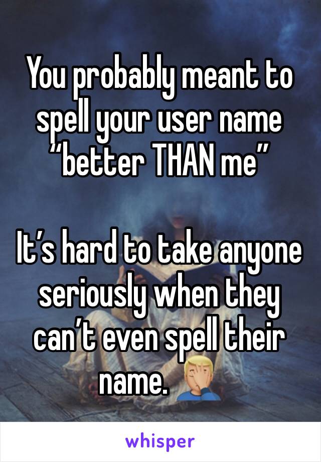 You probably meant to spell your user name “better THAN me” 

It’s hard to take anyone seriously when they can’t even spell their name. 🤦🏼‍♂️