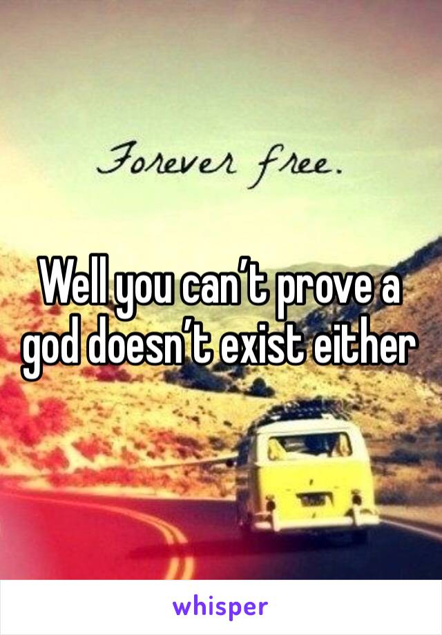 Well you can’t prove a god doesn’t exist either 