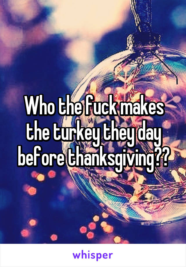 Who the fuck makes the turkey they day before thanksgiving??