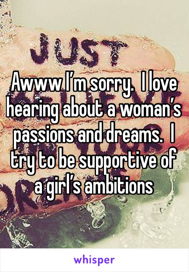 Awww I’m sorry.  I love hearing about a woman’s passions and dreams.  I try to be supportive of a girl’s ambitions 
