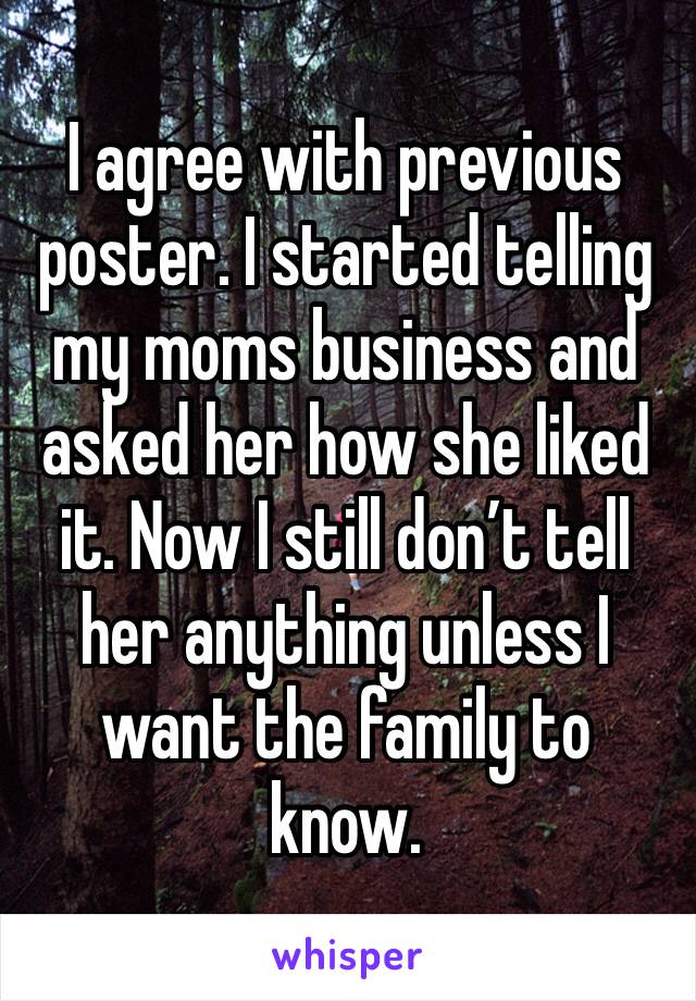 I agree with previous poster. I started telling my moms business and asked her how she liked it. Now I still don’t tell her anything unless I want the family to know.