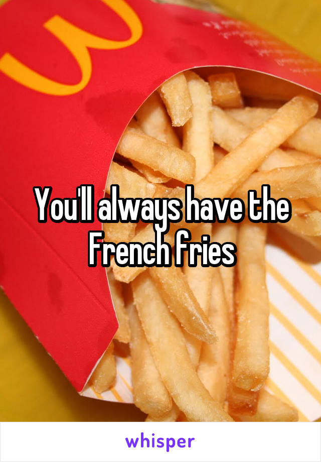 You'll always have the French fries