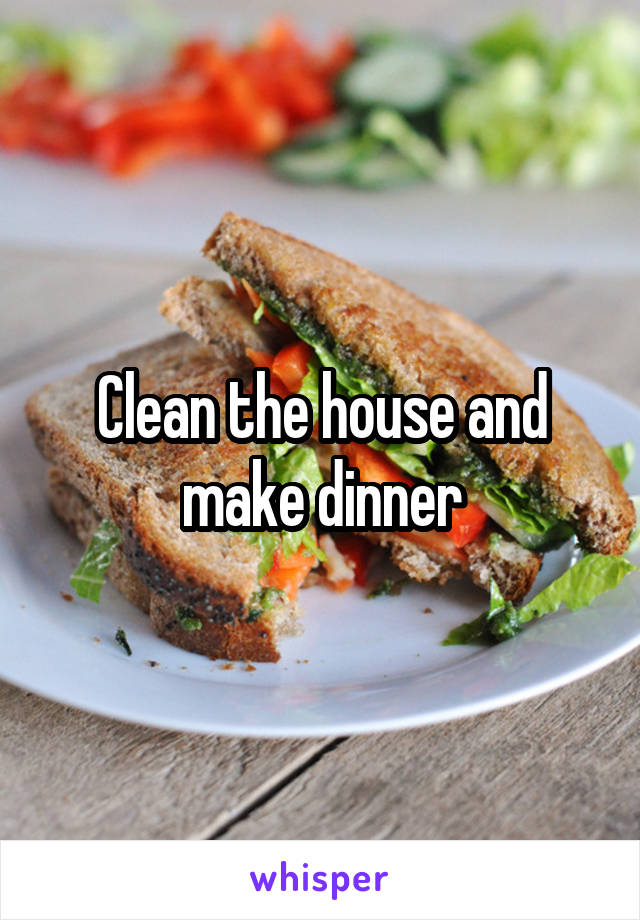 Clean the house and make dinner