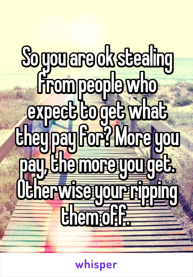 So you are ok stealing from people who expect to get what they pay for? More you pay, the more you get. Otherwise your ripping them off. 