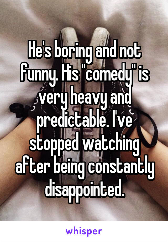 He's boring and not funny. His "comedy" is very heavy and predictable. I've stopped watching after being constantly disappointed.
