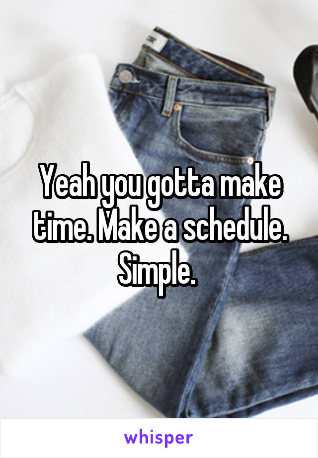 Yeah you gotta make time. Make a schedule. Simple. 
