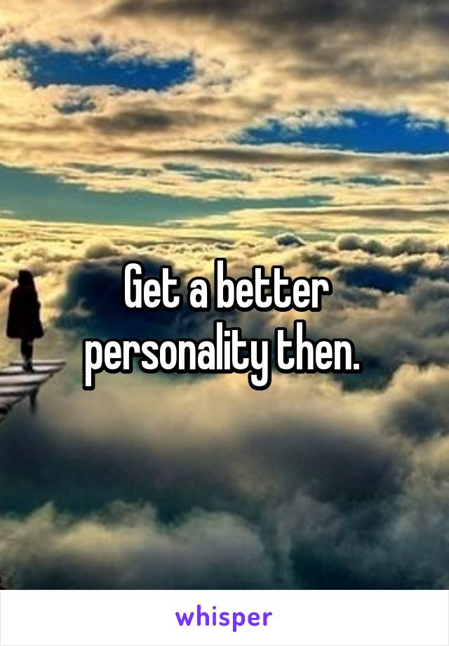 Get a better personality then. 