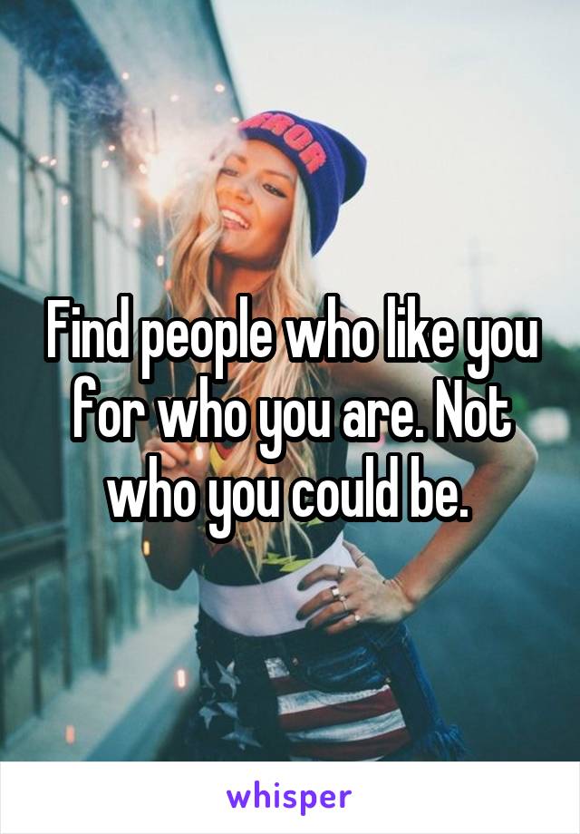 Find people who like you for who you are. Not who you could be. 