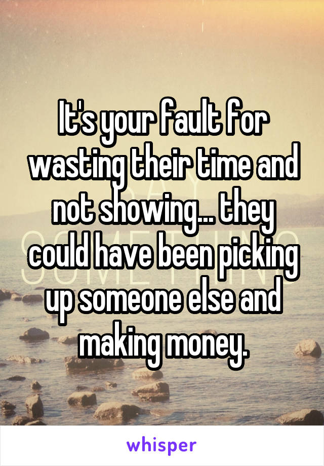 It's your fault for wasting their time and not showing... they could have been picking up someone else and making money.