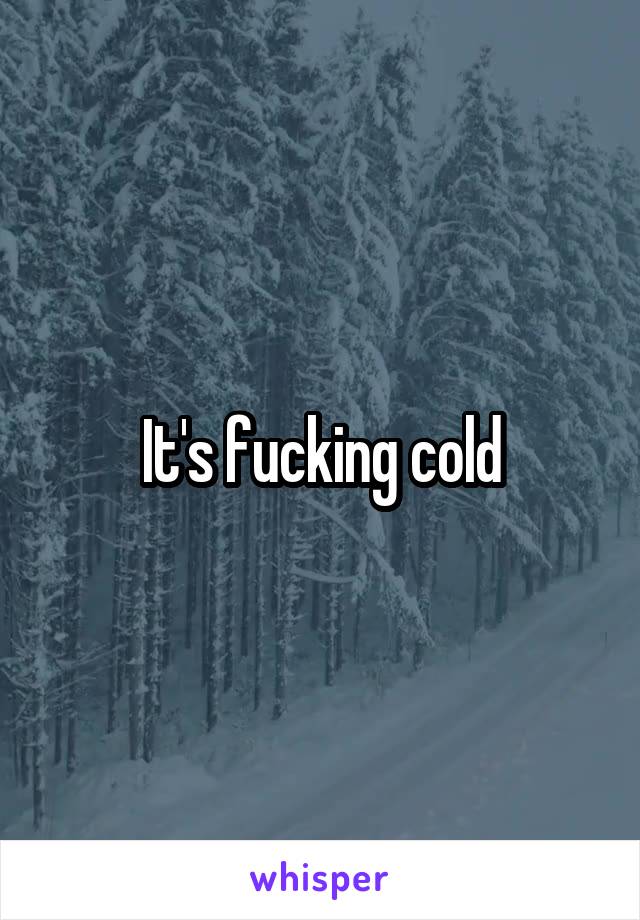 It's fucking cold