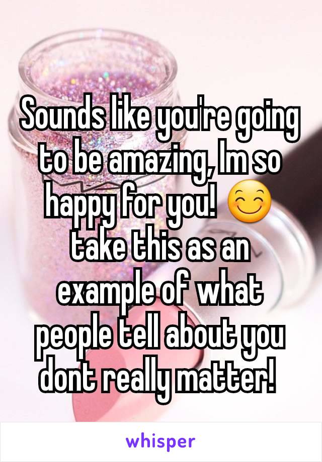 Sounds like you're going to be amazing, Im so happy for you! 😊 take this as an example of what people tell about you dont really matter! 