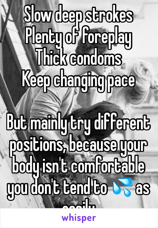 Slow deep strokes
Plenty of foreplay
Thick condoms 
Keep changing pace

But mainly try different positions, because your body isn't comfortable you don't tend to 💦 as easily