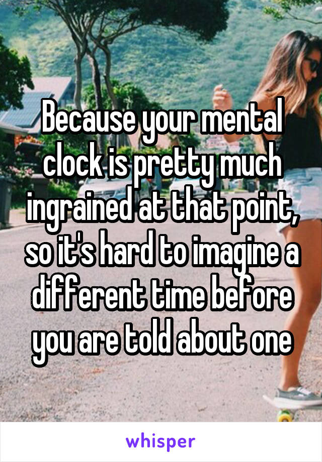 Because your mental clock is pretty much ingrained at that point, so it's hard to imagine a different time before you are told about one