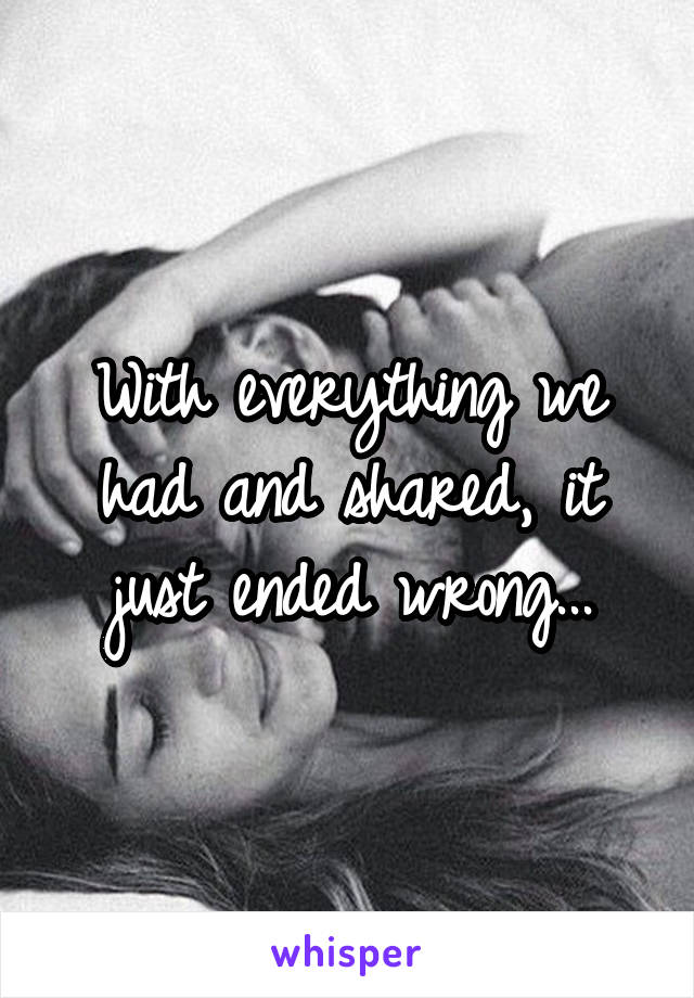 With everything we had and shared, it just ended wrong...
