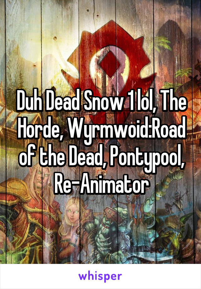 Duh Dead Snow 1 lol, The Horde, Wyrmwoid:Road of the Dead, Pontypool, Re-Animator