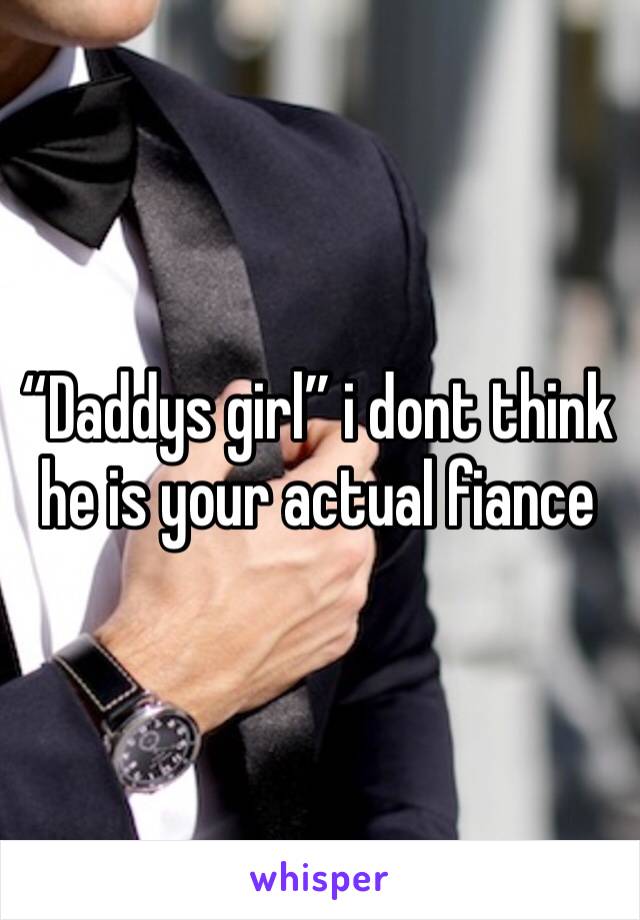 “Daddys girl” i dont think he is your actual fiance