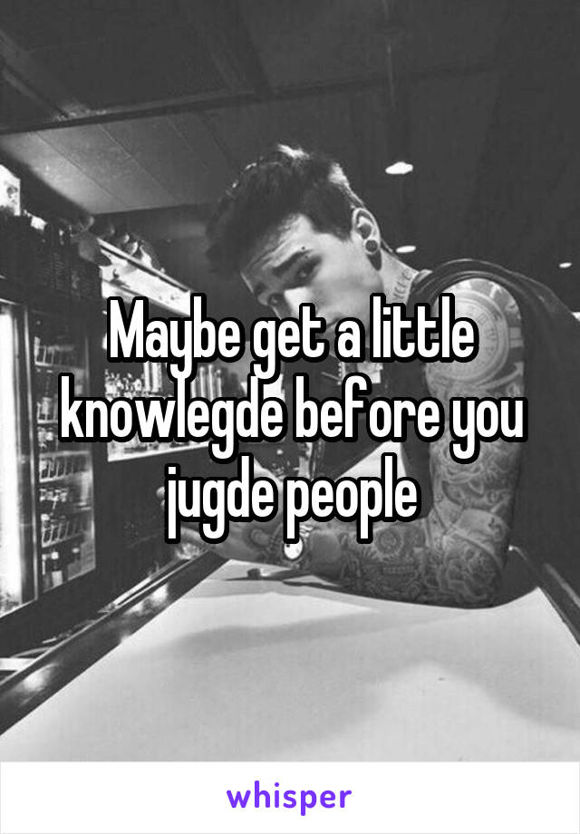 Maybe get a little knowlegde before you jugde people