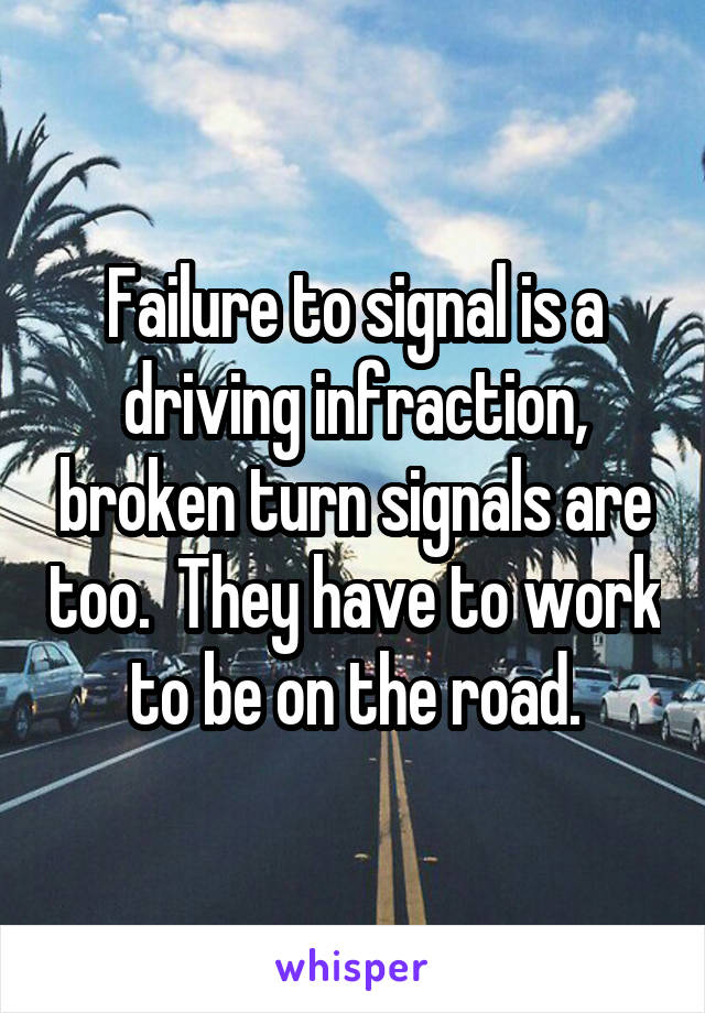 Failure to signal is a driving infraction, broken turn signals are too.  They have to work to be on the road.