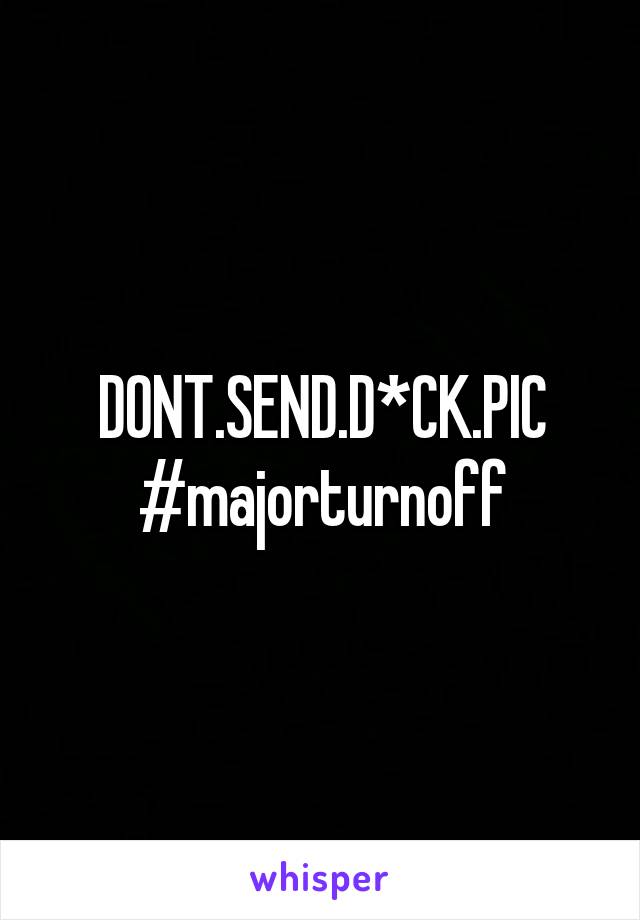 DONT.SEND.D*CK.PIC
#majorturnoff