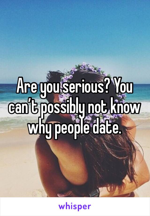 Are you serious? You can’t possibly not know why people date.