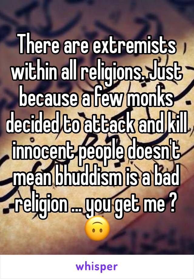 There are extremists within all religions. Just because a few monks decided to attack and kill innocent people doesn't mean bhuddism is a bad religion ... you get me ? 🙃