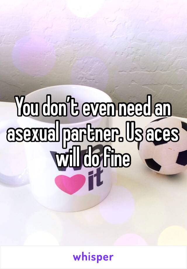 You don’t even need an asexual partner. Us aces will do fine 