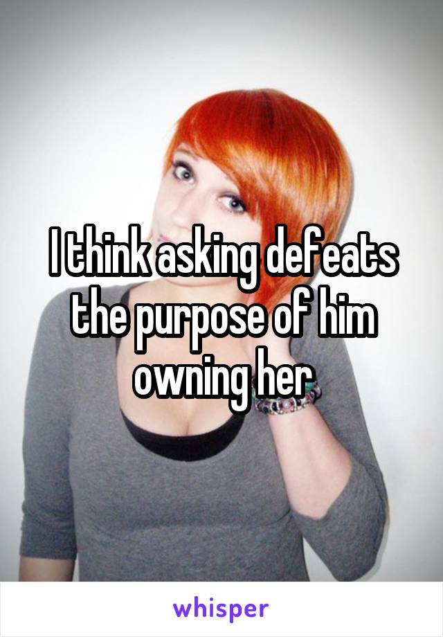 I think asking defeats the purpose of him owning her
