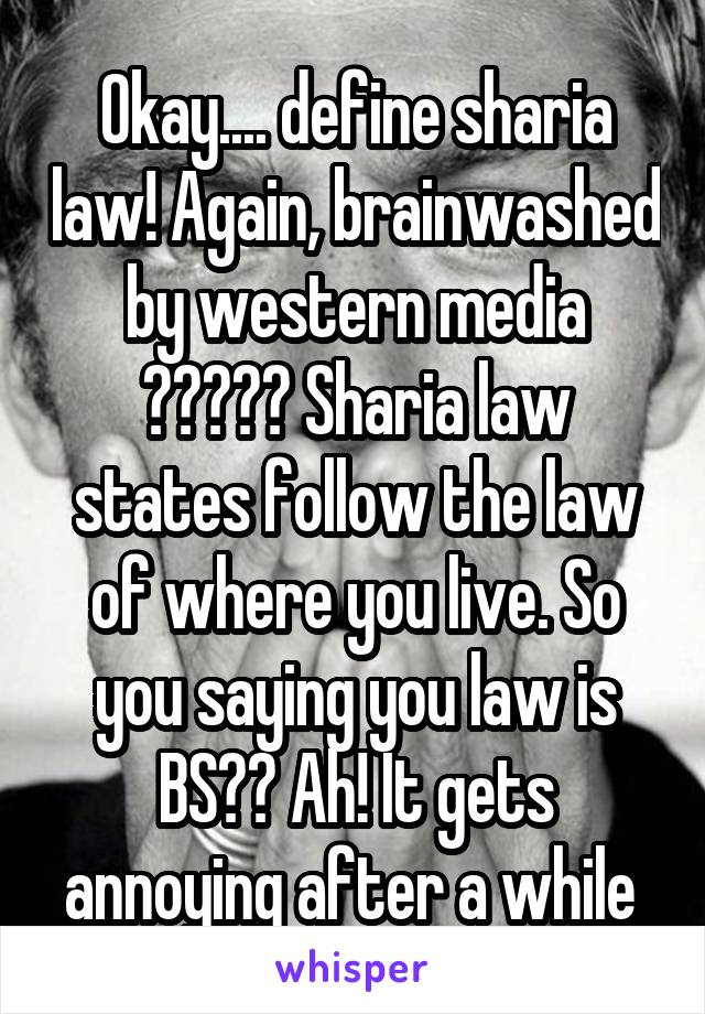 Okay.... define sharia law! Again, brainwashed by western media 🤦🏽‍♀️ Sharia law states follow the law of where you live. So you saying you law is BS?? Ah! It gets annoying after a while 
