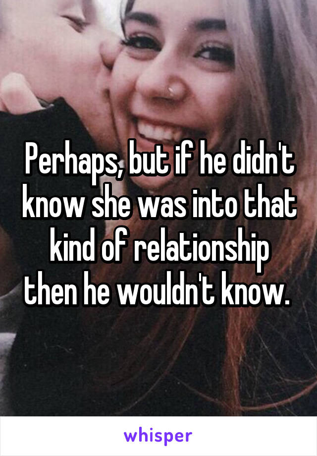 Perhaps, but if he didn't know she was into that kind of relationship then he wouldn't know. 
