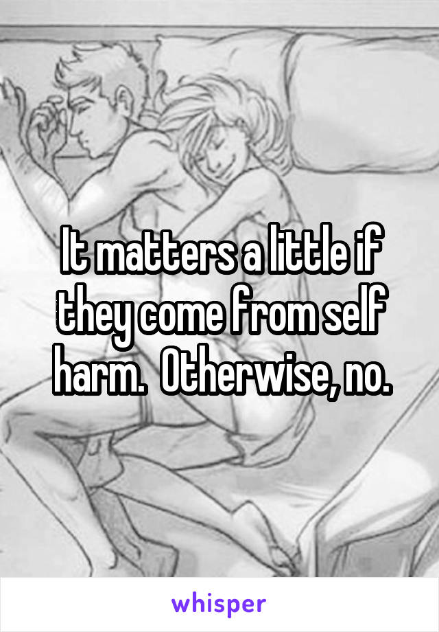 It matters a little if they come from self harm.  Otherwise, no.