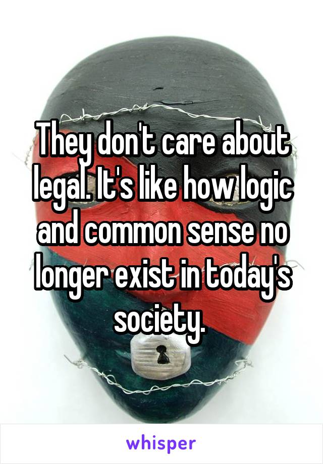 They don't care about legal. It's like how logic and common sense no longer exist in today's society. 