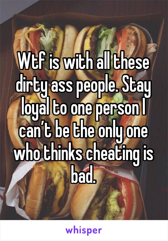 Wtf is with all these dirty ass people. Stay loyal to one person I can’t be the only one who thinks cheating is bad.