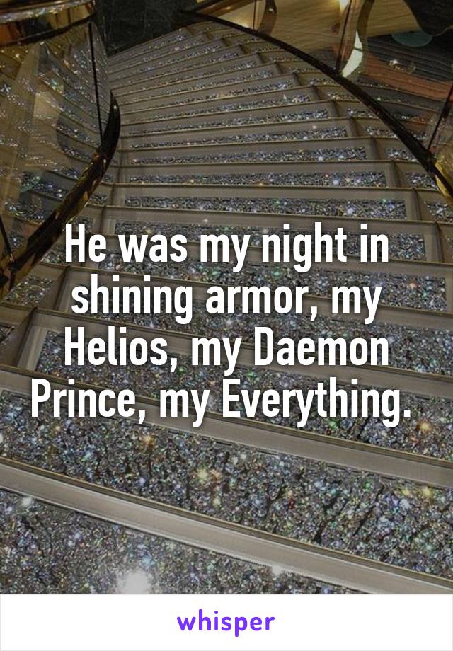 He was my night in shining armor, my Helios, my Daemon Prince, my Everything. 