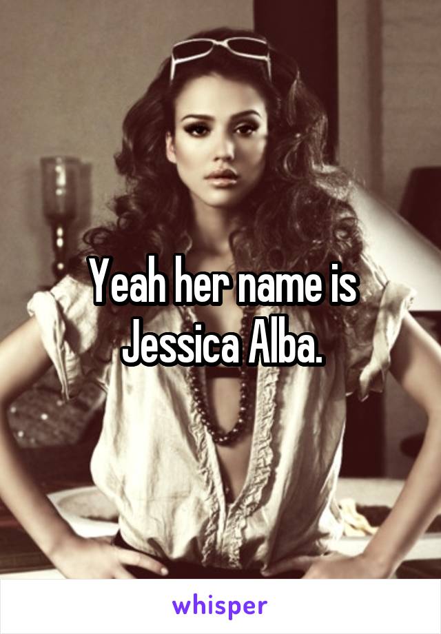 Yeah her name is Jessica Alba.