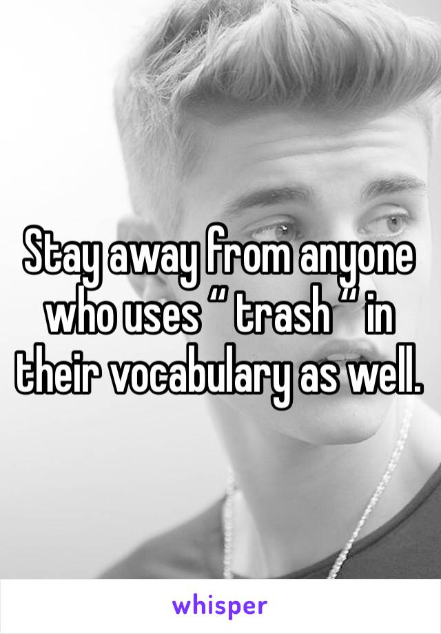 Stay away from anyone who uses “ trash “ in their vocabulary as well. 